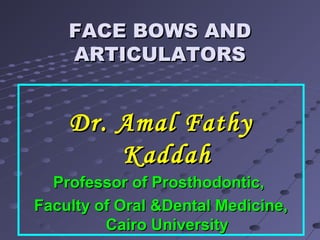 FACE BOWS ANDFACE BOWS AND
ARTICULATORSARTICULATORS
Dr. Amal FathyDr. Amal Fathy
KaddahKaddah
Professor of Prosthodontic,Professor of Prosthodontic,
Faculty of Oral &Dental Medicine,Faculty of Oral &Dental Medicine,
Cairo UniversityCairo University
 