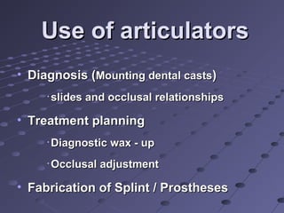 Use of articulatorsUse of articulators
• Diagnosis (Diagnosis (Mounting dental castsMounting dental casts))
•
slides and occlusal relationshipsslides and occlusal relationships
• Treatment planningTreatment planning
•
Diagnostic wax - upDiagnostic wax - up
•
Occlusal adjustmentOcclusal adjustment
• Fabrication of Splint / ProsthesesFabrication of Splint / Prostheses
 