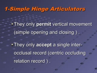 They onlyThey only permitpermit vertical movementvertical movement
(simple opening and closing ) .(simple opening and closing ) .
They onlyThey only acceptaccept a single inter-a single inter-
occlusal record (centric occludingocclusal record (centric occluding
relation record ) .relation record ) .
1-Simple Hinge Articulators1-Simple Hinge Articulators
 