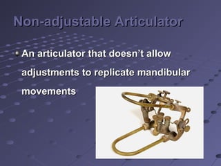 Non-adjustable ArticulatorNon-adjustable Articulator
An articulator that doesn’t allowAn articulator that doesn’t allow
adjustments to replicate mandibularadjustments to replicate mandibular
movementsmovements
 