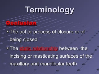 TerminologyTerminology
OcclusionOcclusion
The act or process of closure or ofThe act or process of closure or of
being closedbeing closed
TheThe static relationshipstatic relationship between thebetween the
incising or masticating surfaces of theincising or masticating surfaces of the
maxillary and mandibular teethmaxillary and mandibular teeth
 