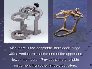 Also there is the adaptable “barn door“ hingeAlso there is the adaptable “barn door“ hinge
with a vertical stop at the end of the upper andwith a vertical stop at the end of the upper and
lower members . Provides a more reliablelower members . Provides a more reliable
instrument than other hinge articulators.instrument than other hinge articulators.
 