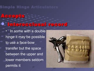 Simple Hinge Articulators
AcceptsAccepts
 Interocclusal recordInterocclusal record
• In some with a double
hinge it may be possible
to use a face-bow
transfer but the space
between the upper and
lower members seldom
permits it
 