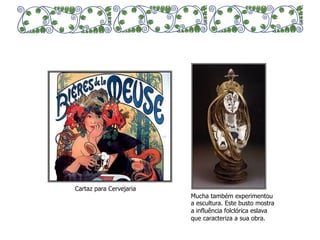 Mucha também experimentou 
a escultura. Este busto mostra 
a influência folclórica eslava 
que caracteriza a sua obra. 
Cartaz para Cervejaria 
 