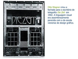 Otto Wagner criou a 
fachada para o escritório de 
telegrafia Die Zeit em 
1902. A linguagem visual 
era assombrosamente 
parecida com a da escola 
vienense de design gráfico. 
 
