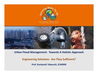 U b Fl d M t T d A H li ti A hUrban Flood Management:  Towards A Holistic Approach
Engineering Solutions:  Are They Sufficient?
Prof. Kuniyoshi Takeuchi, ICHARM
 