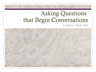 Asking Questions
that Begin Conversations
              Lizabeth A. Walsh, MJE
 