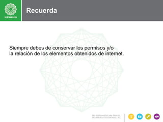Recuerda

Siempre debes de conservar los permisos y/o
la relación de los elementos obtenidos de internet.

 
