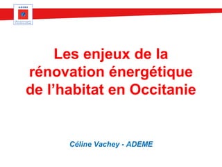 Les enjeux de la
rénovation énergétique
de l’habitat en Occitanie
Céline Vachey - ADEME
 