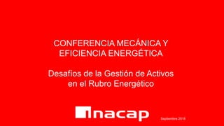 CONFERENCIA MECÁNICA Y
EFICIENCIA ENERGÉTICA
Desafíos de la Gestión de Activos
en el Rubro Energético
Septiembre 2016
 