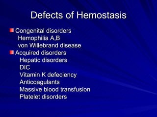 Defects of Hemostasis
Congenital disorders
 Hemophilia A,B
 von Willebrand disease
Acquired disorders
  Hepatic disorders
  DIC
  Vitamin K defeciency
  Anticoagulants
  Massive blood transfusion
  Platelet disorders
 