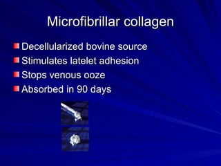 Microfibrillar collagen
Decellularized bovine source
Stimulates latelet adhesion
Stops venous ooze
Absorbed in 90 days
 