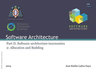 Software Architecture 
School of Computer Science University of Oviedo 
University of Oviedo 
Software Architecture 
Part II. Software architecture taxonomies 
2: Allocation and Building 
2014 Jose Emilio Labra Gayo 
 