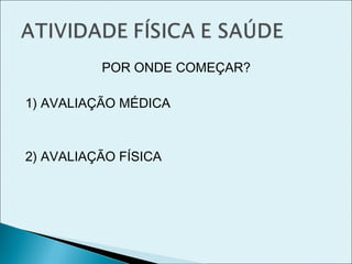 POR ONDE COMEÇAR?
1) AVALIAÇÃO MÉDICA
2) AVALIAÇÃO FÍSICA
 