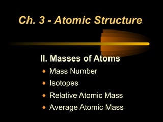 Ch. 3 - Atomic Structure
II. Masses of Atoms
♦ Mass Number
♦ Isotopes
♦ Relative Atomic Mass
♦ Average Atomic Mass
 