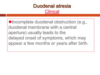 Duodenal atresia
Clinical
Incomplete duodenal obstruction (e.g.,
duodenal membrane with a central
aperture) usually leads to the
delayed onset of symptoms, which may
appear a few months or years after birth.
 