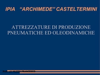 IPIA “ARCHIMEDE” CASTELTERMINI
ATTREZZATURE DI PRODUZIONE
PNEUMATICHE ED OLEODINAMICHE
Prof. LO MUZZO FRANCESCO
 