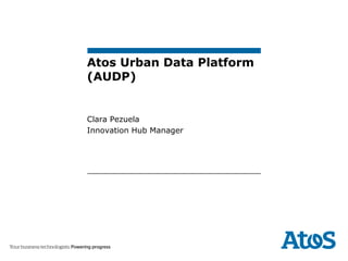 Atos Urban Data Platform
(AUDP)
Clara Pezuela
Innovation Hub Manager
 