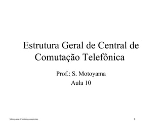 Motoyama: Centrais comerciais 1
Estrutura Geral de Central de
Comutação Telefônica
Prof.: S. Motoyama
Aula 10
 