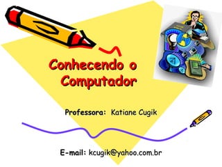 Conhecendo oConhecendo o
ComputadorComputador
Professora:Professora: Katiane CugikKatiane Cugik
E-mail:E-mail: kcugik@yahoo.com.brkcugik@yahoo.com.br
 