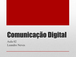 Comunicação Digital
Aula 02
Leandro Neves
 