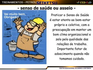 SEIKETSU
- senso de saúde ou asseio -
Praticar o Senso de Saúde
é estar atento ao bem-estar
próprio e coletivo, com a
preocupação em manter um
bom clima organizacional e
zelo pela qualidade das
relações de trabalho.
Importante fator de
adoecimento quando não
tomamos cuidado.
Vai muito bem,
Obrigado!
 