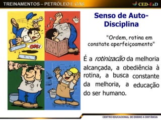 Senso de Auto-
Disciplina
"Ordem, rotina em
constate aperfeiçoamento"
É a rotinizacão da melhoria
alcançada, a obediência à
constante
educação
rotina, a busca
da melhoria, a
do ser humano.
 
