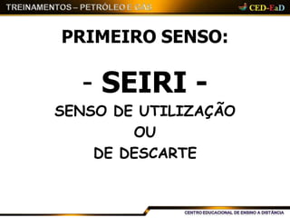 PRIMEIRO SENSO:
- SEIRI -
SENSO DE UTILIZAÇÃO
OU
DE DESCARTE
 