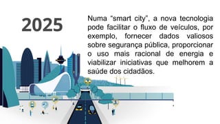 2025
Numa “smart city”, a nova tecnologia
pode facilitar o fluxo de veículos, por
exemplo, fornecer dados valiosos
sobre segurança pública, proporcionar
o uso mais racional de energia e
viabilizar iniciativas que melhorem a
saúde dos cidadãos.
 