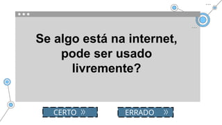 Se algo está na internet,
pode ser usado
livremente?
CERTO ERRADO
 