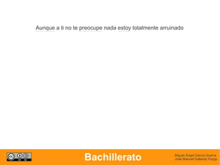 Aunque a ti no te preocupe nada estoy totalmente arruinado




                   Bachillerato                       Miguel Ángel García Guerra
                                                      José Manuel Gallardo Parga
 