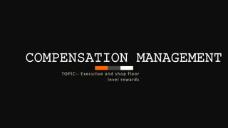 COMPENSATION MANAGEMENT
TOPIC:- Executive and shop floor
level rewards
 
