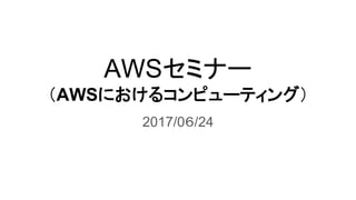 AWSセミナー
（AWSにおけるコンピューティング）
2017/0６/24
 