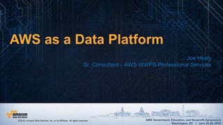 AWS Government, Education, and Nonprofit Symposium
Washington, DC I June 25-26, 2015
AWS Government, Education, and Nonprofit Symposium
Washington, DC I June 25-26, 2015
AWS as a Data Platform
Joe Healy
Sr. Consultant – AWS WWPS Professional Services
©2015, Amazon Web Services, Inc. or its affiliates. All rights reserved.
 