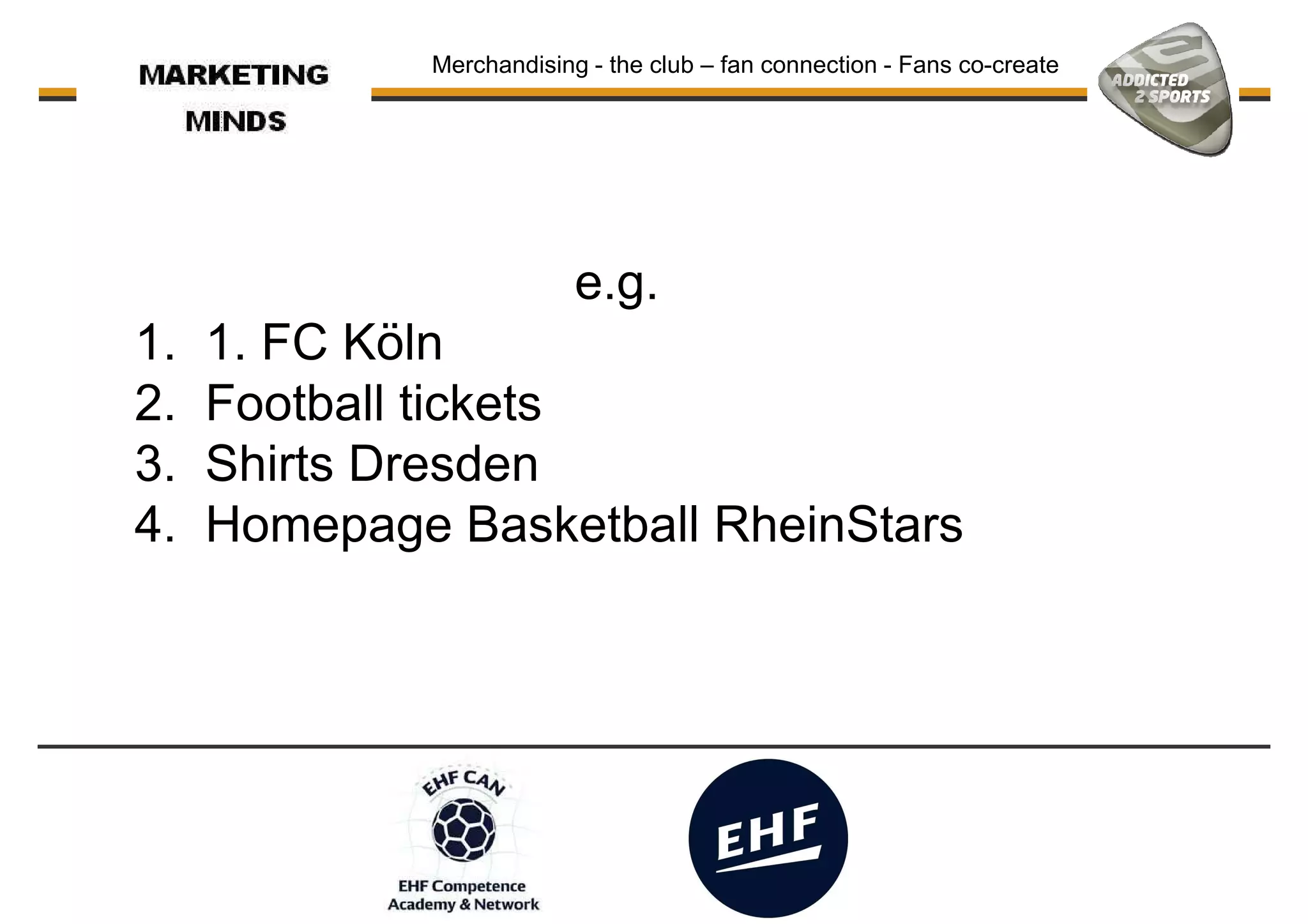 Merchandising - the club – fan connection - Fans co-create
e.g.e.g.
1. 1. FC Köln
2. Football tickets
3. Shirts Dresden
4. Homepage Basketball RheinStars
 
