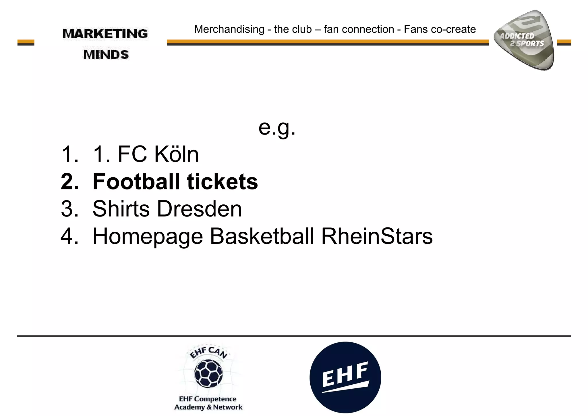 Merchandising - the club – fan connection - Fans co-create
e.g.e.g.
1. 1. FC Köln
2. Football tickets
3. Shirts Dresden
4. Homepage Basketball RheinStars
 