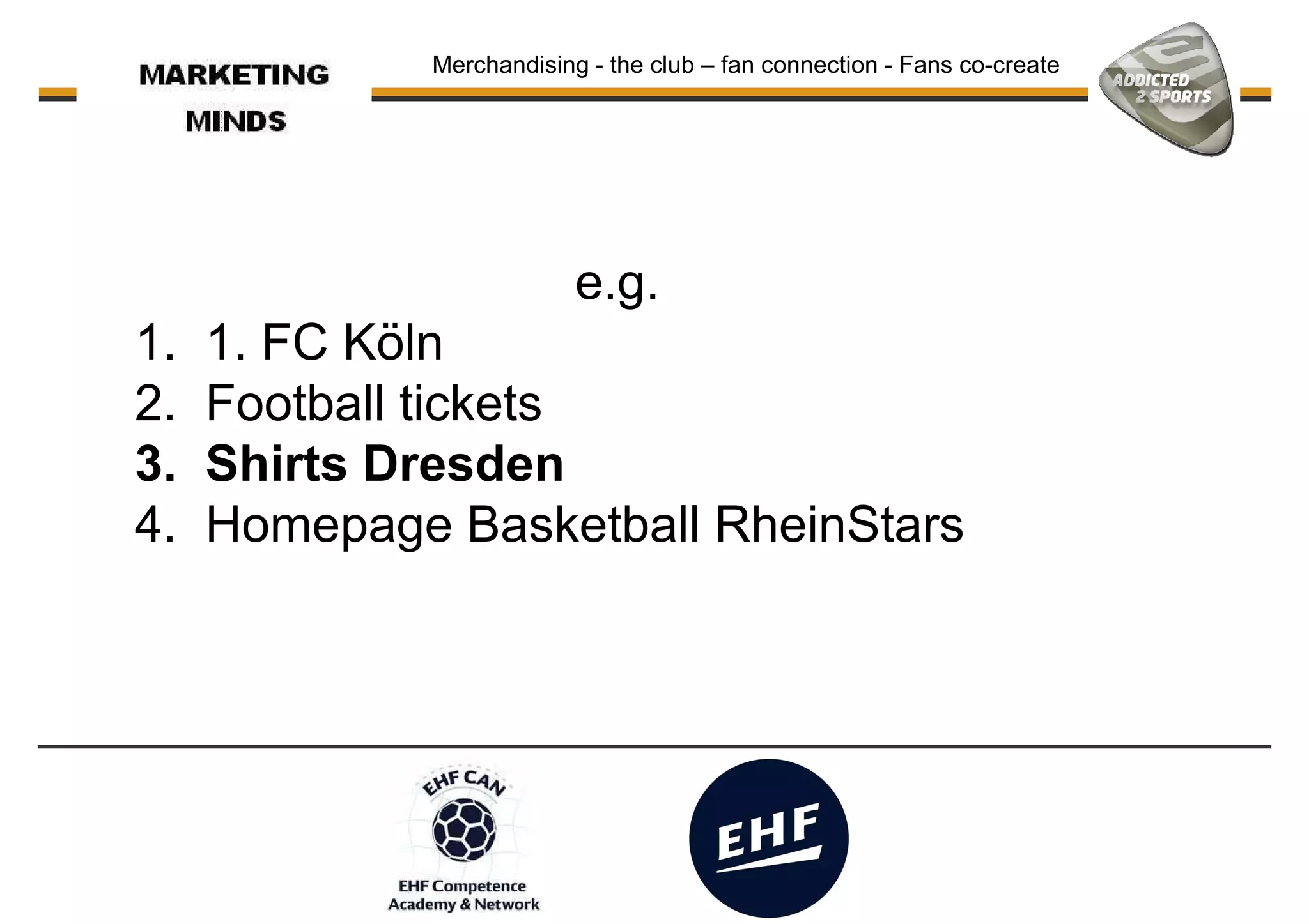 Merchandising - the club – fan connection - Fans co-create
e.g.e.g.
1. 1. FC Köln
2. Football tickets
3. Shirts Dresden
4. Homepage Basketball RheinStars
 