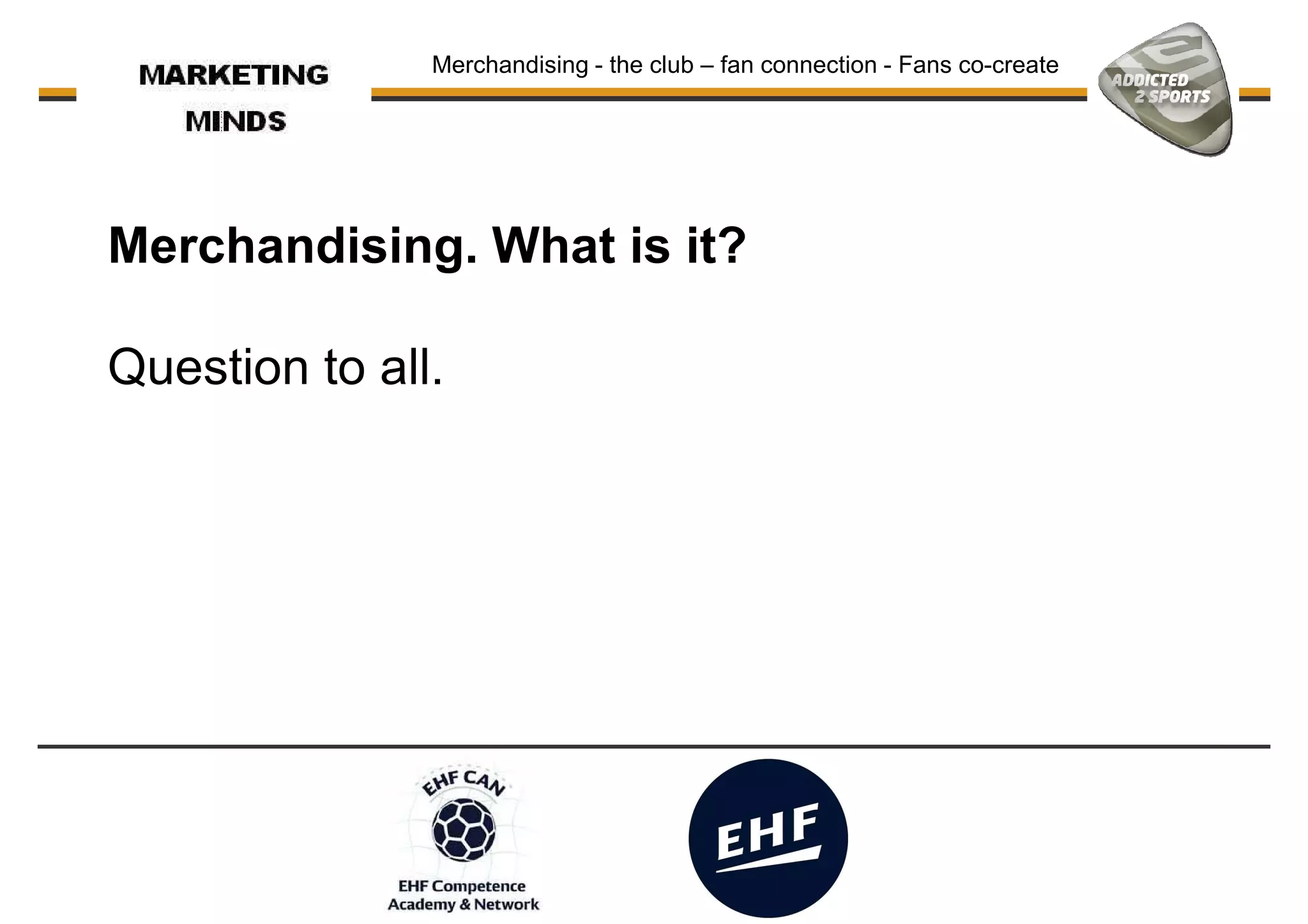 Merchandising. What is it?
Merchandising - the club – fan connection - Fans co-create
Question to all.
 