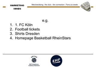Merchandising - the club – fan connection - Fans co-create
e.g.e.g.
1. 1. FC Köln
2. Football tickets
3. Shirts Dresden
4. Homepage Basketball RheinStars
 