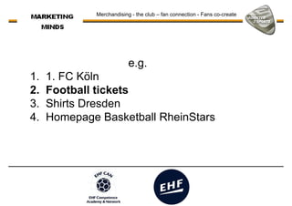 Merchandising - the club – fan connection - Fans co-create
e.g.e.g.
1. 1. FC Köln
2. Football tickets
3. Shirts Dresden
4. Homepage Basketball RheinStars
 