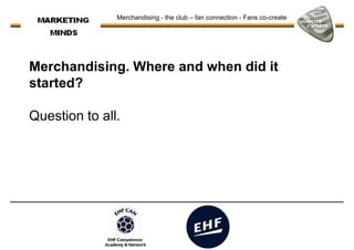 Merchandising. Where and when did it
started?
Merchandising - the club – fan connection - Fans co-create
started?
Question to all.
 