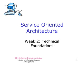 95-843: Service Oriented Architecture
1Master of Information System
Management
Service Oriented
Architecture
Week 2: Technical
Foundations
 