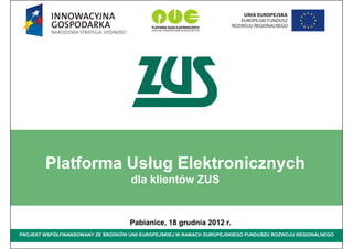 Platforma Usług Elektronicznych
                                     dla klientów ZUS


                                     Pabianice, 18 grudnia 2012 r.
PROJEKT WSPÓŁFINANSOWANY ZE ŚRODKÓW UNII EUROPEJSKIEJ W RAMACH EUROPEJSKIEGO FUNDUSZU ROZWOJU REGIONALNEGO
 