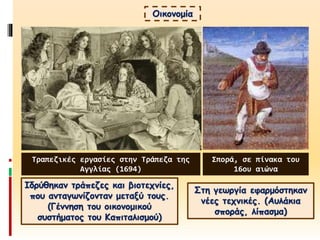 Ιδρύθηκαν τράπεζες και βιοτεχνίες,
που ανταγωνίζονταν μεταξύ τους.
(Γέννηση του οικονομικού
συστήματος του Καπιταλισμού)
Οικονομία
Στη γεωργία εφαρμόστηκαν
νέες τεχνικές. (Αυλάκια
σποράς, λίπασμα)
Τραπεζικές εργασίες στην Τράπεζα της
Αγγλίας (1694)
Σπορά, σε πίνακα του
16ου αιώνα
 