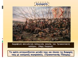 Διπλωματία
Τα κράτη ανταγωνίζονταν μεταξύ τους και έλυναν τις διαφορές
τους με πολεμικές συγκρούσεις. (Τριακονταετής Πόλεμος)
Ζωγραφική απεικόνιση πολεμικής σκηνής του Τριακονταετή
πολέμου. (Μάχη Ροκρουά)
 
