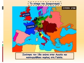 Το κίνημα του Διαφωτισμού
Ξεκίνησε τον 18ο αιώνα στην Αγγλία και
καλλιεργήθηκε κυρίως στη Γαλλία.
ΕΥΡΩΠΗ 1700
 