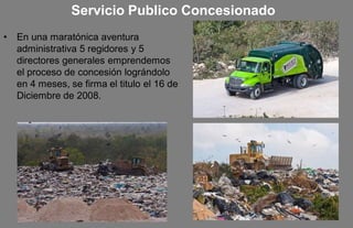 Servicio Publico Concesionado
•   En una maratónica aventura
    administrativa 5 regidores y 5
    directores generales emprendemos
    el proceso de concesión lográndolo
    en 4 meses, se firma el titulo el 16 de
    Diciembre de 2008.
 