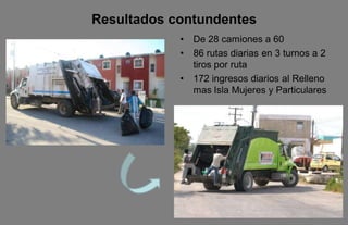 Resultados contundentes
            •   De 28 camiones a 60
            •   86 rutas diarias en 3 turnos a 2
                tiros por ruta
            •   172 ingresos diarios al Relleno
                mas Isla Mujeres y Particulares
 