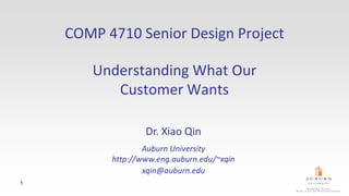 1
COMP 4710 Senior Design Project
Understanding What Our
Customer Wants
Dr. Xiao Qin
Auburn University
http://www.eng.auburn.edu/~xqin
xqin@auburn.edu
 