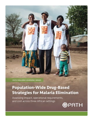 Population-Wide Drug-Based
Strategies for Malaria Elimination
Assessing impact, operational requirements,
and cost across three African settings
path malaria learning series
 